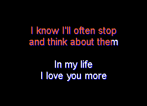 I know I'll often stop
and think about them

In my life
I love you more