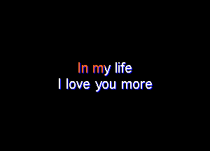 In my life

I love you more