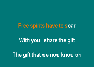 Free spirits have to soar

With you I share the gift

The gift that we now know oh