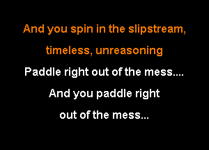 And you spin in the slipstream,
timeless, unreasoning
Paddle right out of the mess....
And you paddle right

out ofthe mess...

g