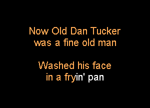 Now Old Dan Tucker
was a fme old man

Washed his face
in a fryin' pan