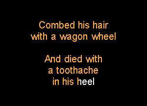 Combed his hair
with a wagon wheel

And died with
a toothache
in his heel