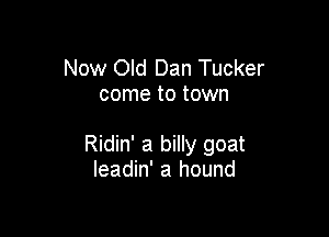 Now Old Dan Tucker
come to town

Ridin' a billy goat
leadin' a hound