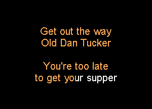 Get out the way
Old Dan Tucker

You're too late
to get your supper