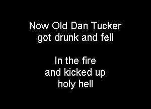 Now Old Dan Tucker
got drunk and fell

In the fire
and kicked up
holy hell