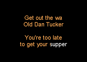 Get out the wa
Old Dan Tucker

You're too late
to get your supper