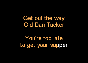 Get out the way
Old Dan Tucker

You're too late
to get your supper