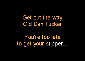 Get out the way
Old Dan Tucker

You're too late
to get your supper...