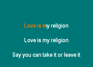 Love is my religion

Love is my religion

Say you can take it or leave it