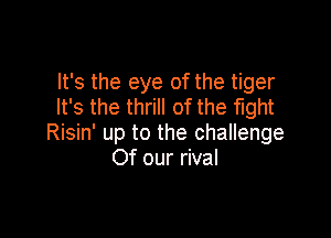 It's the eye of the tiger
It's the thrill of the fight

Risin' up to the challenge
Of our rival