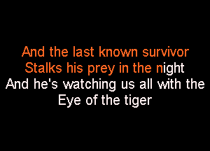 And the last known survivor
Stalks his prey in the night

And he's watching us all with the
Eye of the tiger