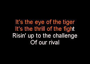 It's the eye of the tiger
It's the thrill of the fight

Risin' up to the challenge
Of our rival