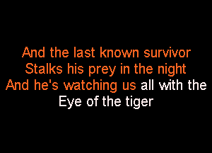 And the last known survivor
Stalks his prey in the night

And he's watching us all with the
Eye of the tiger