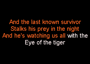 And the last known survivor
Stalks his prey in the night

And he's watching us all with the
Eye of the tiger