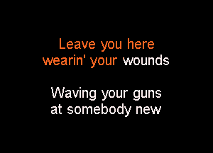 Leave you here
wearin' your wounds

Waving your guns
at somebody new