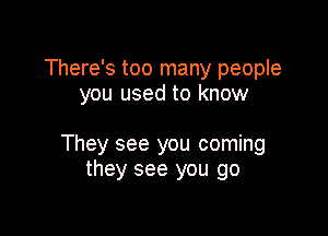 There's too many people
you used to know

They see you coming
they see you go