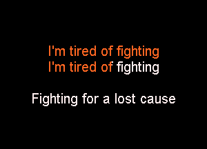 I'm tired of fighting
I'm tired of fighting

Fighting for a lost cause