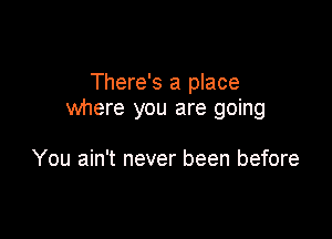 There's a place
where you are going

You ain't never been before