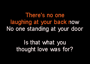 There's no one
laughing at your back now
No one standing at your door

Is that what you
thought love was for?