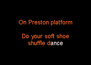 On Preston platform

Do your soft shoe
shuffle dance