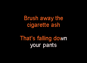 Brush away the
cigarette ash

That's falling down
your pants