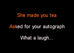 She made you tea

Asked for your autograph

What a laugh...