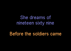 She dreams of
nineteen sixty nine

Before the soldiers came