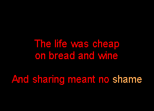 The life was cheap

on bread and wine

And sharing meant no shame