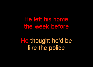 He left his home
the week before

He thought he'd be
like the police