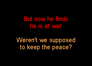 But now he finds
he is at war

Weren't we supposed
to keep the peace?