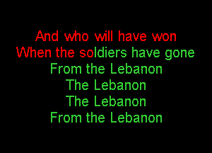And who will have won
When the soldiers have gone
From the Lebanon

The Lebanon
The Lebanon
From the Lebanon