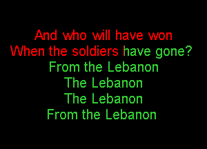 And who will have won
When the soldiers have gone?
From the Lebanon

The Lebanon
The Lebanon
From the Lebanon