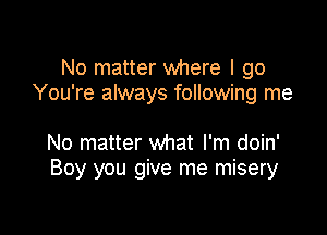 No matter where I go
You're always following me

No matter what I'm doin'
Boy you give me misery