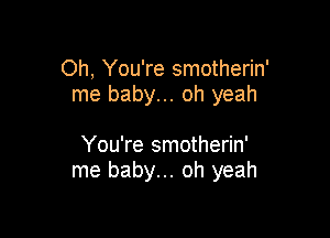 Oh, You're smotherin'
me baby... oh yeah

You're smotherin'
me baby... oh yeah