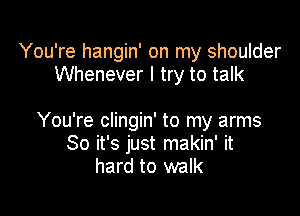 You're hangin' on my shoulder
Whenever I try to talk

You're clingin' to my arms
80 it's just makin' it
hard to walk