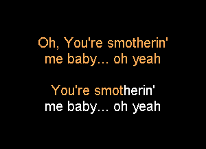 Oh, You're smotherin'
me baby... oh yeah

You're smotherin'
me baby... oh yeah