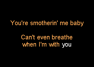 You're smotherin' me baby

Can't even breathe
when I'm with you