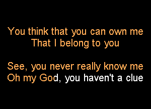 You think that you can own me
That I belong to you

See, you never really know me
Oh my God, you haven't a clue