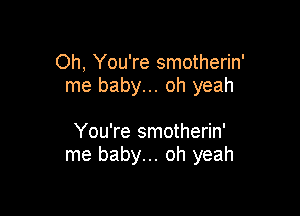 Oh, You're smotherin'
me baby... oh yeah

You're smotherin'
me baby... oh yeah