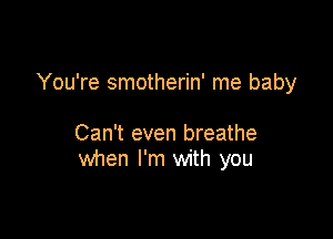 You're smotherin' me baby

Can't even breathe
when I'm with you