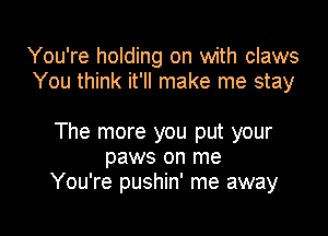 You're holding on with claws
You think it'll make me stay

The more you put your
paws on me
You're pushin' me away