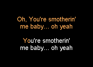 Oh, You're smotherin'
me baby... oh yeah

You're smotherin'
me baby... oh yeah