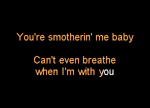 You're smotherin' me baby

Can't even breathe
when I'm with you