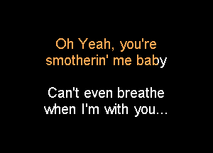 Oh Yeah, you're
smotherin' me baby

Can't even breathe
when I'm with you...