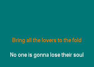 Bring all the lovers to the fold

No one is gonna losetheir soul