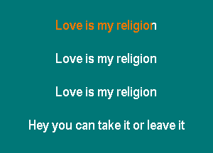 Love is my religion

Love is my religion

Love is my religion

Hey you can take it or leave it