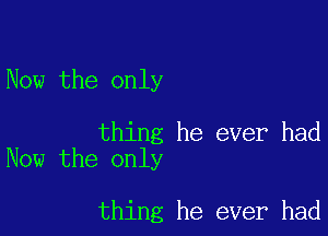 Now the only

thing he ever had
Now the only

thing he ever had