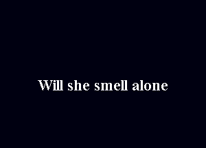 Will she smell alone