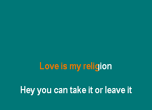 Love is my religion

Hey you can take it or leave it