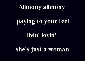 Alimony alimony

paying to your feel

livin' lovin'

she's just a woman